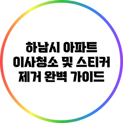 하남시 아파트 이사청소 및 스티커 제거 완벽 가이드