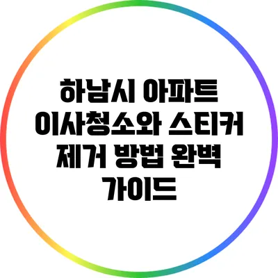 하남시 아파트 이사청소와 스티커 제거 방법 완벽 가이드