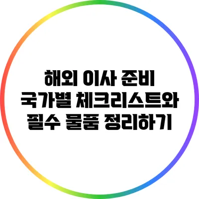 해외 이사 준비: 국가별 체크리스트와 필수 물품 정리하기