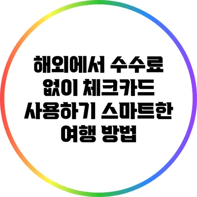 해외에서 수수료 없이 체크카드 사용하기: 스마트한 여행 방법