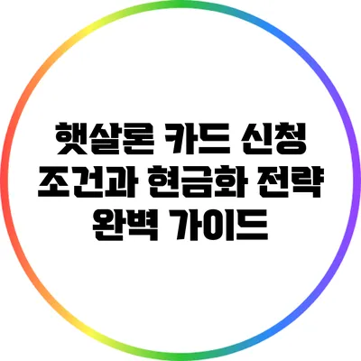 햇살론 카드 신청 조건과 현금화 전략 완벽 가이드
