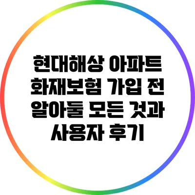 현대해상 아파트 화재보험 가입 전 알아둘 모든 것과 사용자 후기