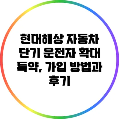 현대해상 자동차 단기 운전자 확대 특약, 가입 방법과 후기