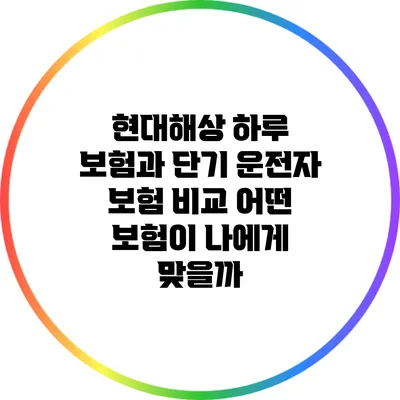 현대해상 하루 보험과 단기 운전자 보험 비교: 어떤 보험이 나에게 맞을까?