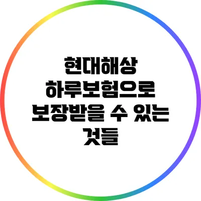 현대해상 하루보험으로 보장받을 수 있는 것들
