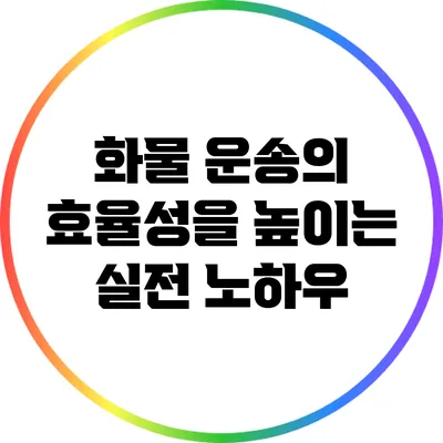 화물 운송의 효율성을 높이는 실전 노하우