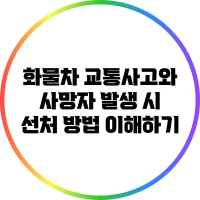 화물차 교통사고와 사망자 발생 시 선처 방법 이해하기