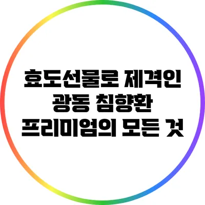 효도선물로 제격인 광동 침향환 프리미엄의 모든 것