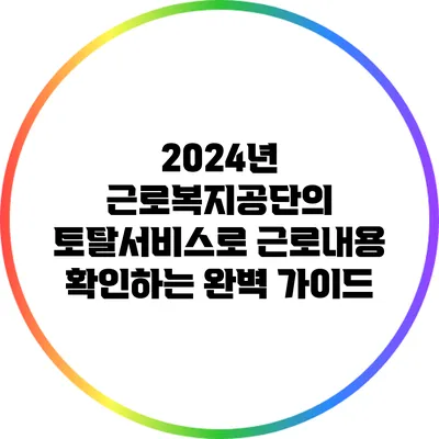 2024년 근로복지공단의 토탈서비스로 근로내용 확인하는 완벽 가이드