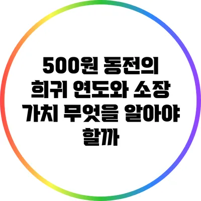 500원 동전의 희귀 연도와 소장 가치: 무엇을 알아야 할까?