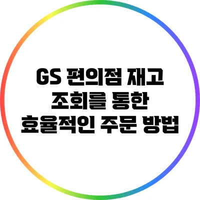 GS 편의점 재고 조회를 통한 효율적인 주문 방법