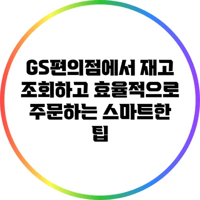 GS편의점에서 재고 조회하고 효율적으로 주문하는 스마트한 팁