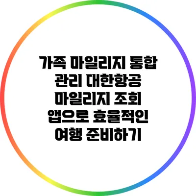 가족 마일리지 통합 관리: 대한항공 마일리지 조회 앱으로 효율적인 여행 준비하기