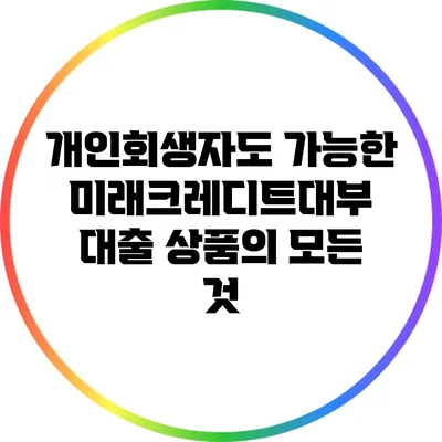 개인회생자도 가능한 미래크레디트대부 대출 상품의 모든 것