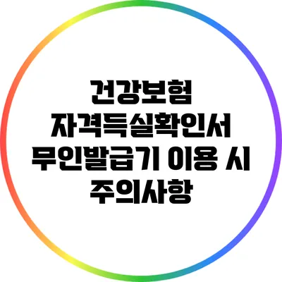 건강보험 자격득실확인서 무인발급기 이용 시 주의사항