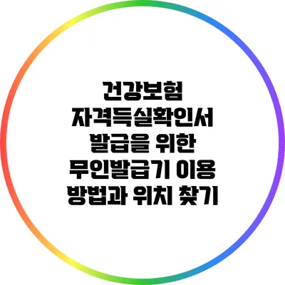 건강보험 자격득실확인서 발급을 위한 무인발급기 이용 방법과 위치 찾기