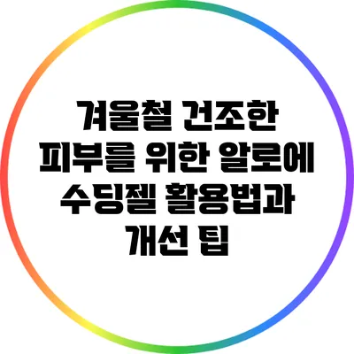 겨울철 건조한 피부를 위한 알로에 수딩젤 활용법과 개선 팁