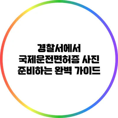 경찰서에서 국제운전면허증 사진 준비하는 완벽 가이드