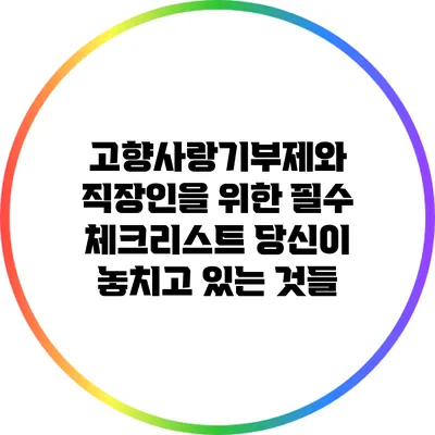 고향사랑기부제와 직장인을 위한 필수 체크리스트: 당신이 놓치고 있는 것들