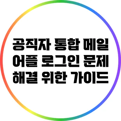 공직자 통합 메일 어플 로그인 문제 해결 위한 가이드