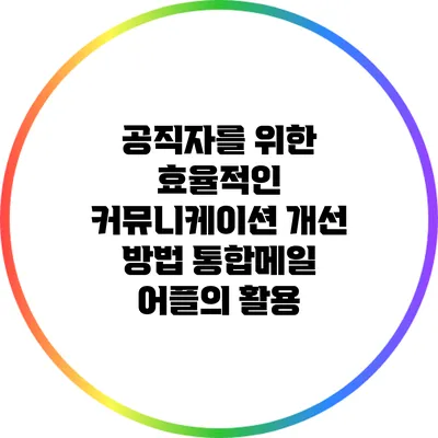 공직자를 위한 효율적인 커뮤니케이션 개선 방법: 통합메일 어플의 활용