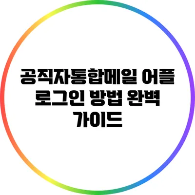 공직자통합메일 어플 로그인 방법 완벽 가이드