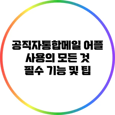 공직자통합메일 어플 사용의 모든 것: 필수 기능 및 팁