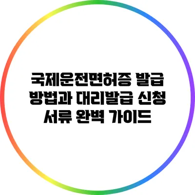 국제운전면허증 발급 방법과 대리발급 신청 서류 완벽 가이드