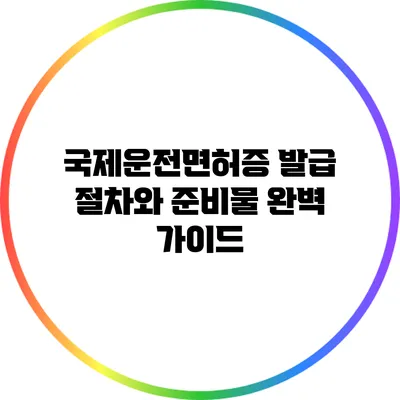 국제운전면허증 발급 절차와 준비물 완벽 가이드