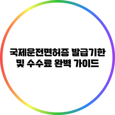 국제운전면허증 발급기한 및 수수료 완벽 가이드