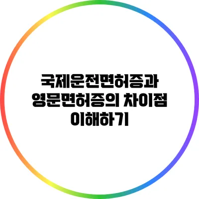 국제운전면허증과 영문면허증의 차이점 이해하기