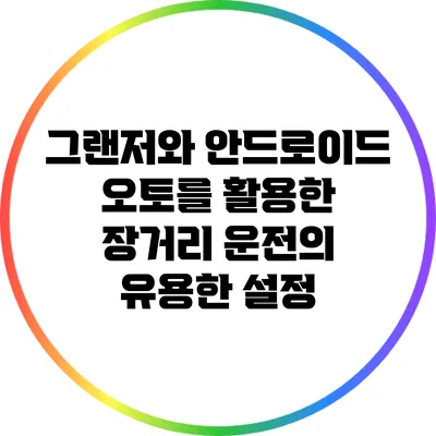 그랜저와 안드로이드 오토를 활용한 장거리 운전의 유용한 설정