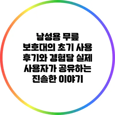 남성용 무릎 보호대의 초기 사용 후기와 경험담: 실제 사용자가 공유하는 진솔한 이야기