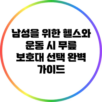 남성을 위한 헬스와 운동 시 무릎 보호대 선택 완벽 가이드