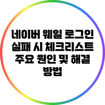 네이버 웨일 로그인 실패 시 체크리스트: 주요 원인 및 해결 방법