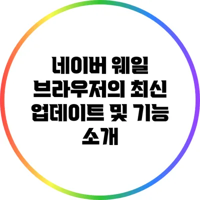 네이버 웨일 브라우저의 최신 업데이트 및 기능 소개
