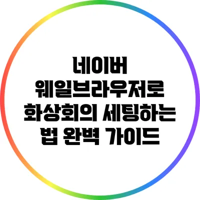 네이버 웨일브라우저로 화상회의 세팅하는 법 완벽 가이드