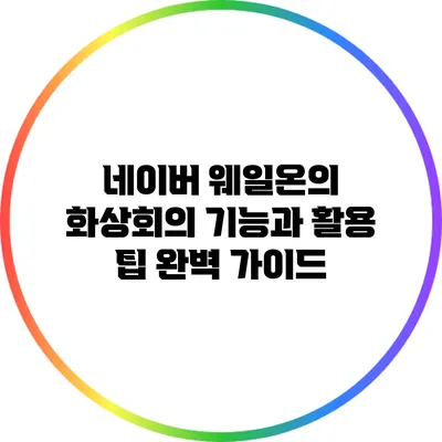 네이버 웨일온의 화상회의 기능과 활용 팁 완벽 가이드