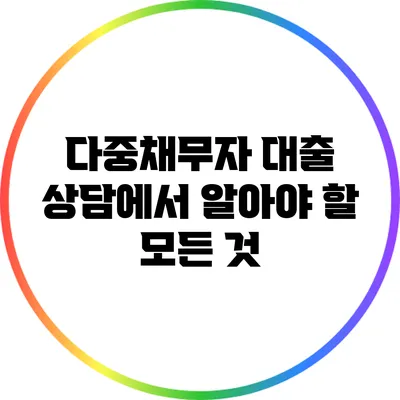 다중채무자 대출 상담에서 알아야 할 모든 것