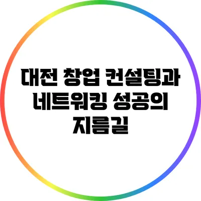 대전 창업 컨설팅과 네트워킹: 성공의 지름길