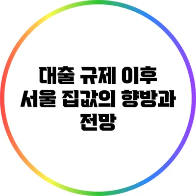 대출 규제 이후 서울 집값의 향방과 전망