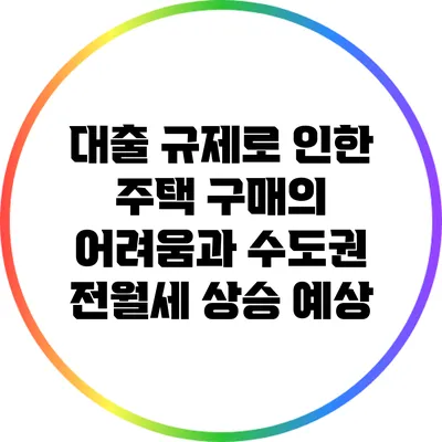 대출 규제로 인한 주택 구매의 어려움과 수도권 전월세 상승 예상