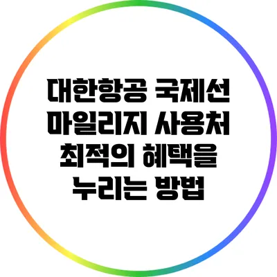 대한항공 국제선 마일리지 사용처: 최적의 혜택을 누리는 방법