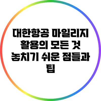 대한항공 마일리지 활용의 모든 것: 놓치기 쉬운 점들과 팁