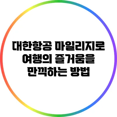 대한항공 마일리지로 여행의 즐거움을 만끽하는 방법
