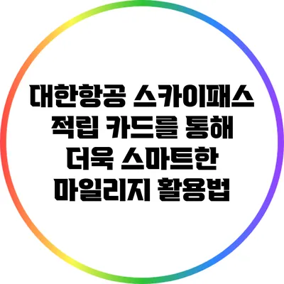대한항공 스카이패스 적립 카드를 통해 더욱 스마트한 마일리지 활용법