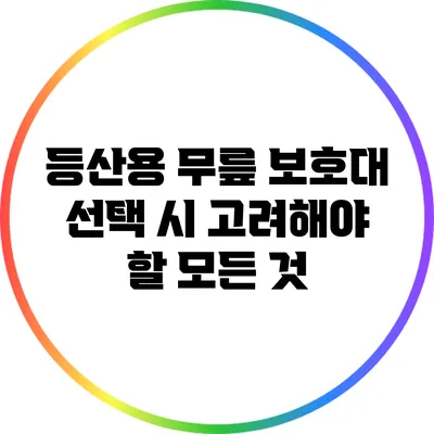 등산용 무릎 보호대 선택 시 고려해야 할 모든 것