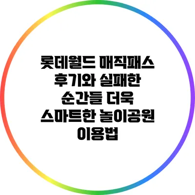 롯데월드 매직패스 후기와 실패한 순간들: 더욱 스마트한 놀이공원 이용법