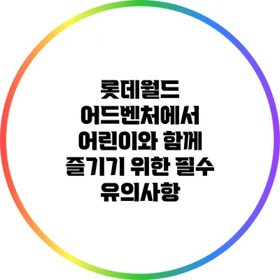 롯데월드 어드벤처에서 어린이와 함께 즐기기 위한 필수 유의사항