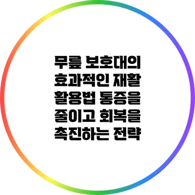 무릎 보호대의 효과적인 재활 활용법: 통증을 줄이고 회복을 촉진하는 전략